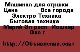 Машинка для стршки › Цена ­ 1 000 - Все города Электро-Техника » Бытовая техника   . Марий Эл респ.,Йошкар-Ола г.